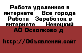 Работа удаленная в интернете  - Все города Работа » Заработок в интернете   . Ненецкий АО,Осколково д.